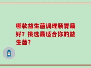 哪款益生菌调理肠胃最好？挑选最适合你的益生菌？