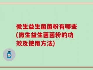微生益生菌菌粉有哪些(微生益生菌菌粉的功效及使用方法)