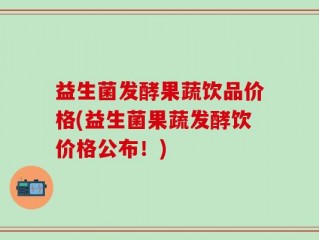 益生菌发酵果蔬饮品价格(益生菌果蔬发酵饮价格公布！)