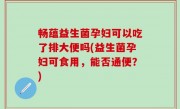 畅蕴益生菌孕妇可以吃了排大便吗(益生菌孕妇可食用，能否通便？)