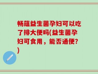 畅蕴益生菌孕妇可以吃了排大便吗(益生菌孕妇可食用，能否通便？)