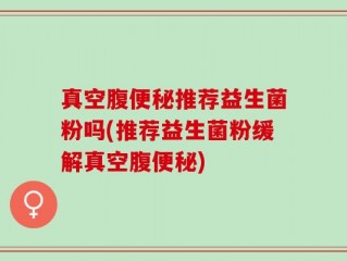 真空腹便秘推荐益生菌粉吗(推荐益生菌粉缓解真空腹便秘)