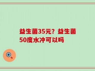 益生菌35元？益生菌50度水冲可以吗