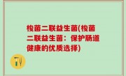 梭菌二联益生菌(梭菌二联益生菌：保护肠道健康的优质选择)