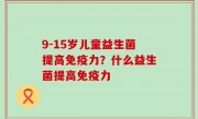 9-15岁儿童益生菌提高免疫力？什么益生菌提高免疫力