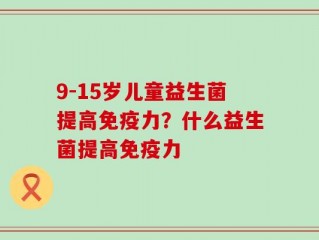 9-15岁儿童益生菌提高免疫力？什么益生菌提高免疫力