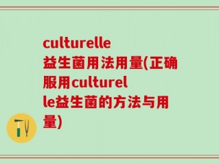 culturelle益生菌用法用量(正确服用culturelle益生菌的方法与用量)
