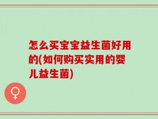 怎么买宝宝益生菌好用的(如何购买实用的婴儿益生菌)