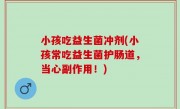 小孩吃益生菌冲剂(小孩常吃益生菌护肠道，当心副作用！)
