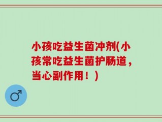 小孩吃益生菌冲剂(小孩常吃益生菌护肠道，当心副作用！)