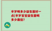 半岁喝多少益生菌好一点(半岁宝宝益生菌喝多少最佳？