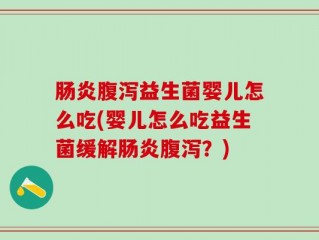 肠炎腹泻益生菌婴儿怎么吃(婴儿怎么吃益生菌缓解肠炎腹泻？)