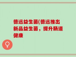 德远益生菌(德远推出新品益生菌，提升肠道健康