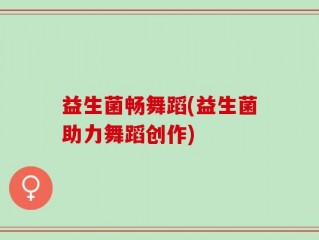 益生菌畅舞蹈(益生菌助力舞蹈创作)