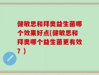 健敏思和拜奥益生菌哪个效果好点(健敏思和拜奥哪个益生菌更有效？)