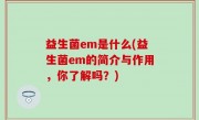 益生菌em是什么(益生菌em的简介与作用，你了解吗？)