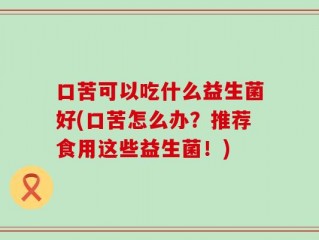 口苦可以吃什么益生菌好(口苦怎么办？推荐食用这些益生菌！)