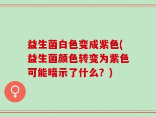 益生菌白色变成紫色(益生菌颜色转变为紫色可能暗示了什么？)