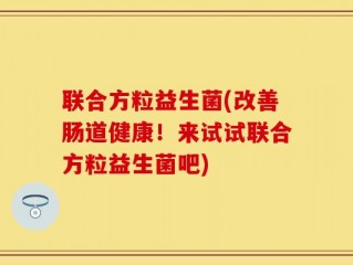 联合方粒益生菌(改善肠道健康！来试试联合方粒益生菌吧)