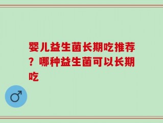 婴儿益生菌长期吃推荐？哪种益生菌可以长期吃