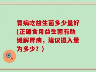 胃病吃益生菌多少量好(正确食用益生菌有助缓解胃病，建议摄入量为多少？)