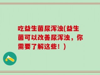 吃益生菌尿浑浊(益生菌可以改善尿浑浊，你需要了解这些！)