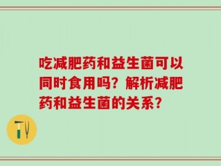吃减肥药和益生菌可以同时食用吗？解析减肥药和益生菌的关系？