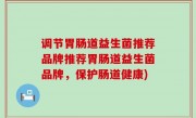 调节胃肠道益生菌推荐品牌推荐胃肠道益生菌品牌，保护肠道健康)