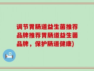调节胃肠道益生菌推荐品牌推荐胃肠道益生菌品牌，保护肠道健康)