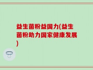 益生菌粉益国力(益生菌粉助力国家健康发展)