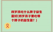 四岁孩吃什么牌子益生菌好(四岁孩子要吃哪个牌子的益生菌？)