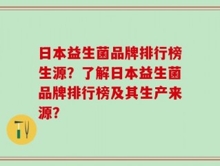 日本益生菌品牌排行榜生源？了解日本益生菌品牌排行榜及其生产来源？