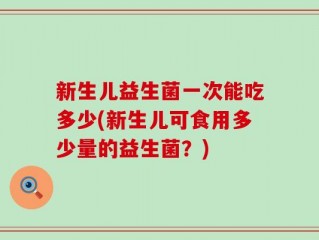 新生儿益生菌一次能吃多少(新生儿可食用多少量的益生菌？)