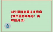 益生菌酵素果冻多燕瘦(益生菌酵素果冻：美味瘦身法)