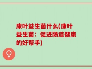康叶益生菌什么(康叶益生菌：促进肠道健康的好帮手)