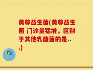 黄尊益生菌(黄尊益生菌 门诊量猛增，区别于其他乳酸菌的是...)