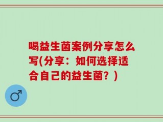 喝益生菌案例分享怎么写(分享：如何选择适合自己的益生菌？)