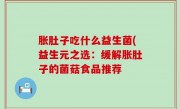 胀肚子吃什么益生菌(益生元之选：缓解胀肚子的菌菇食品推荐