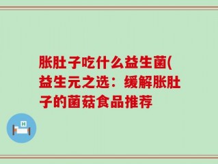 胀肚子吃什么益生菌(益生元之选：缓解胀肚子的菌菇食品推荐