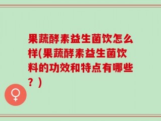 果蔬酵素益生菌饮怎么样(果蔬酵素益生菌饮料的功效和特点有哪些？)