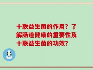 十联益生菌的作用？了解肠道健康的重要性及十联益生菌的功效？