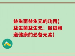 益生菌益生元的功用(益生菌益生元：促进肠道健康的必备元素)