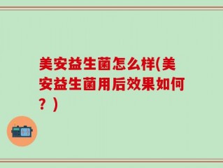 美安益生菌怎么样(美安益生菌用后效果如何？)