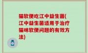 猫软便吃江中益生菌(江中益生菌适用于治疗猫咪软便问题的有效方法)