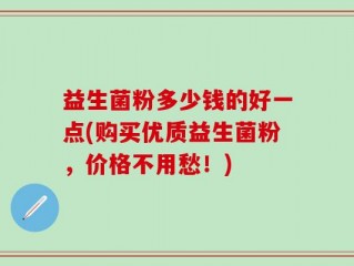 益生菌粉多少钱的好一点(购买优质益生菌粉，价格不用愁！)