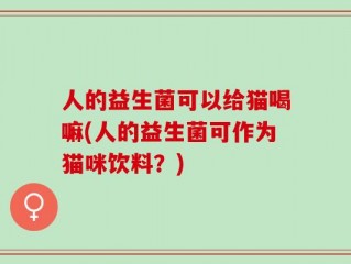 人的益生菌可以给猫喝嘛(人的益生菌可作为猫咪饮料？)
