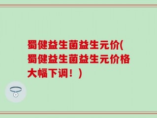 蜀健益生菌益生元价(蜀健益生菌益生元价格大幅下调！)