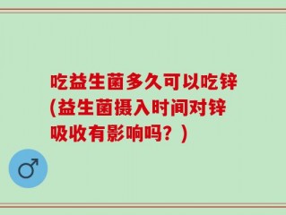吃益生菌多久可以吃锌(益生菌摄入时间对锌吸收有影响吗？)