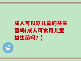 成人可以吃儿童的益生菌吗(成人可食用儿童益生菌吗？)
