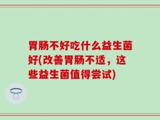 胃肠不好吃什么益生菌好(改善胃肠不适，这些益生菌值得尝试)